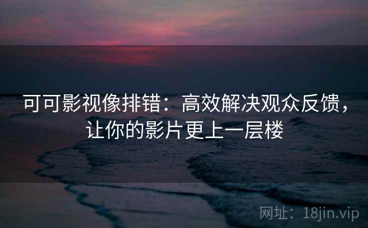 可可影视像排错：高效解决观众反馈，让你的影片更上一层楼