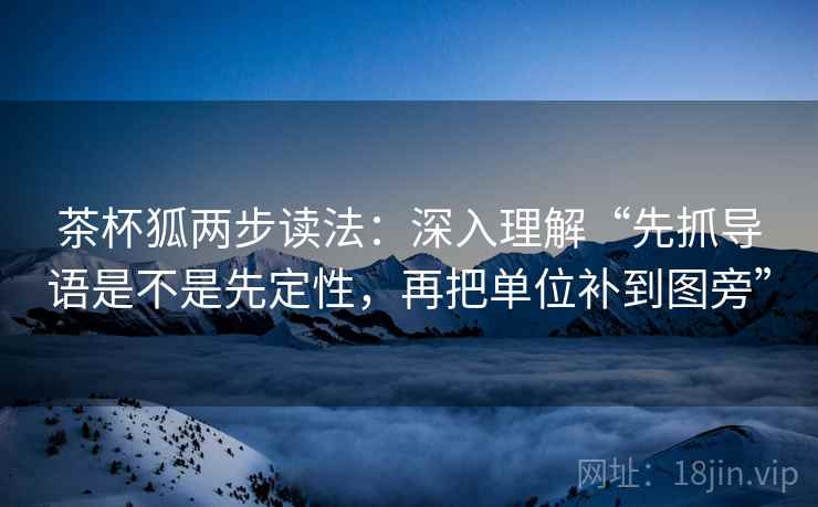 茶杯狐两步读法：深入理解“先抓导语是不是先定性，再把单位补到图旁”
