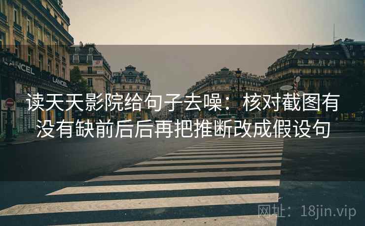 读天天影院给句子去噪：核对截图有没有缺前后后再把推断改成假设句