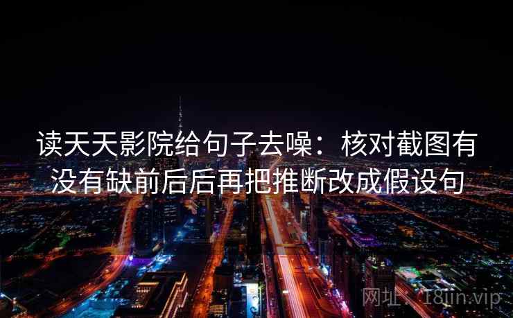读天天影院给句子去噪：核对截图有没有缺前后后再把推断改成假设句