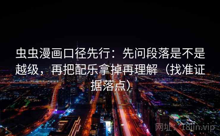 虫虫漫画口径先行：先问段落是不是越级，再把配乐拿掉再理解（找准证据落点）