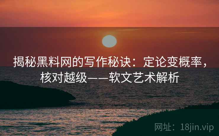 揭秘黑料网的写作秘诀：定论变概率，核对越级——软文艺术解析