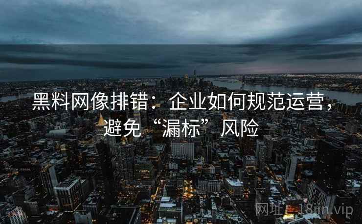黑料网像排错：企业如何规范运营，避免“漏标”风险