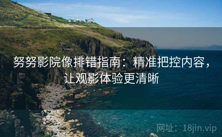 努努影院像排错指南：精准把控内容，让观影体验更清晰