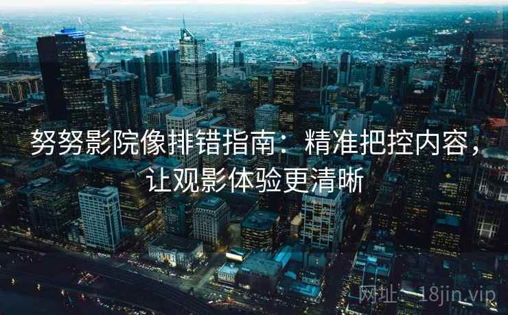 努努影院像排错指南：精准把控内容，让观影体验更清晰