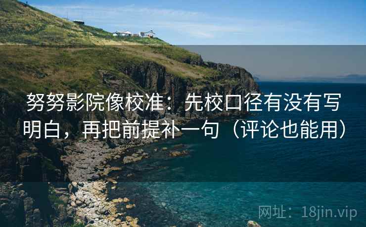 努努影院像校准：先校口径有没有写明白，再把前提补一句（评论也能用）