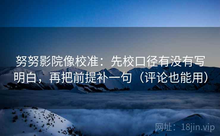 努努影院像校准：先校口径有没有写明白，再把前提补一句（评论也能用）
