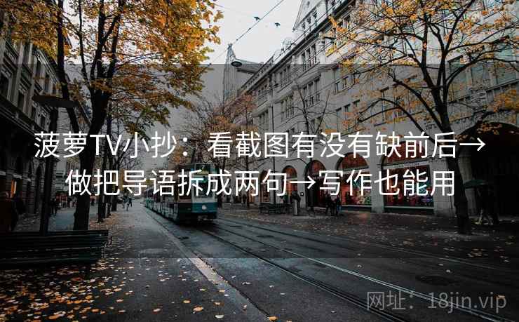 菠萝TV小抄：看截图有没有缺前后→做把导语拆成两句→写作也能用