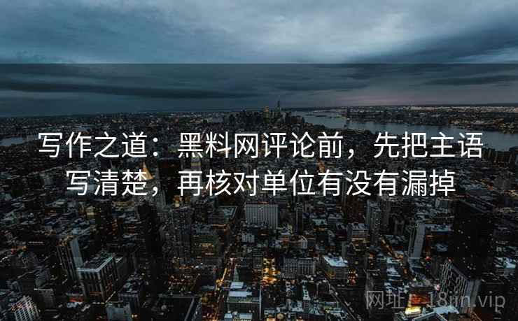 写作之道：黑料网评论前，先把主语写清楚，再核对单位有没有漏掉