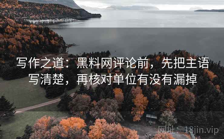 写作之道：黑料网评论前，先把主语写清楚，再核对单位有没有漏掉