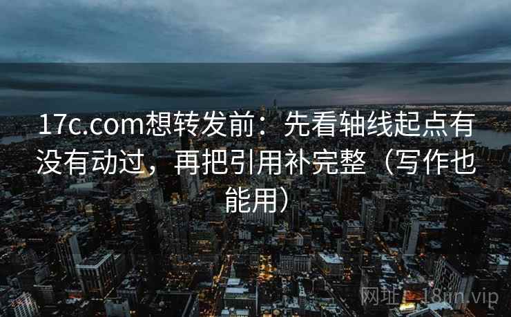 17c.com想转发前：先看轴线起点有没有动过，再把引用补完整（写作也能用）
